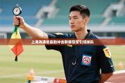 上海海港总监助冲击联赛冠军引领球队