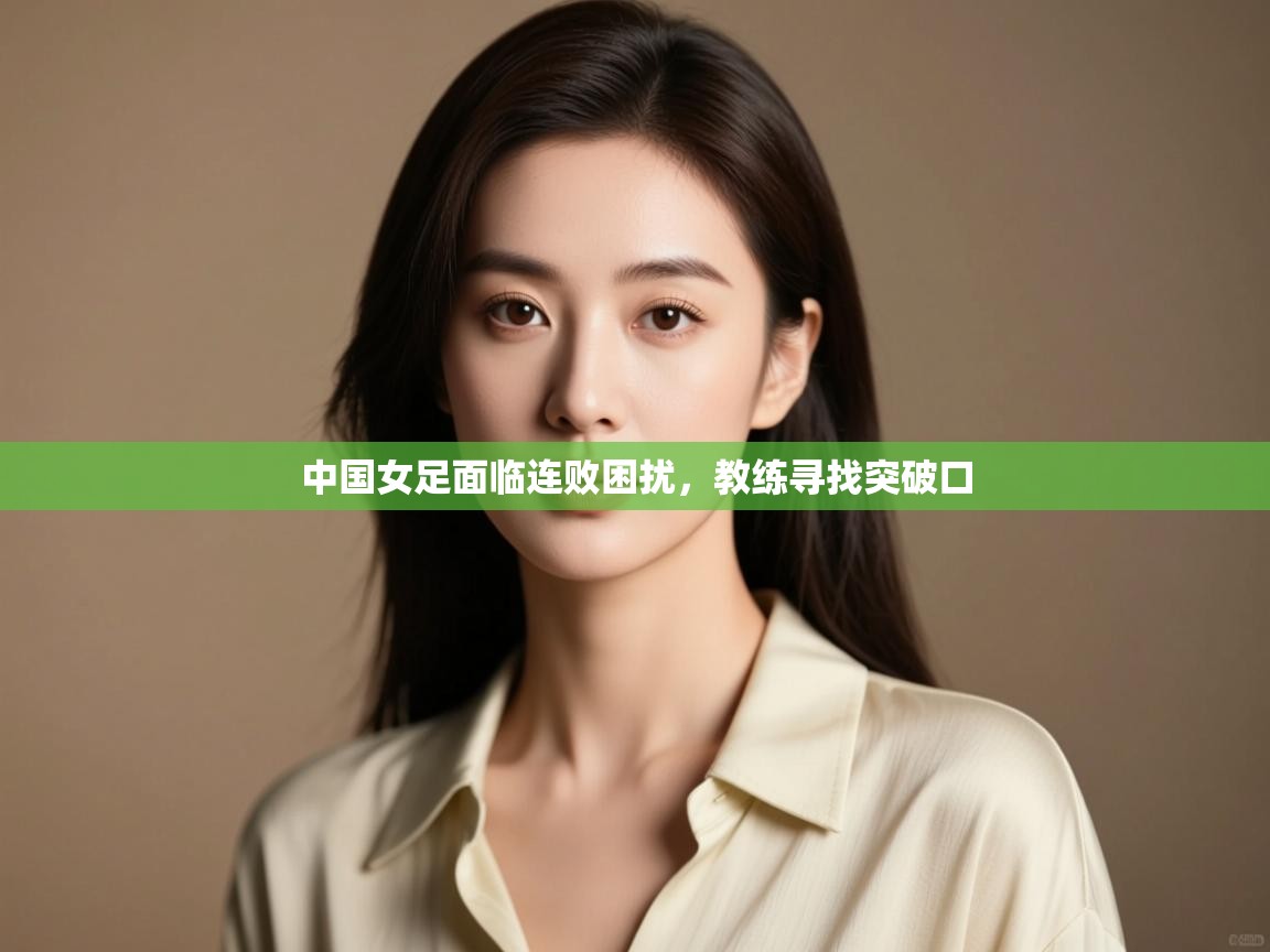 中国女足面临连败困扰,教练寻找突破口 第1张