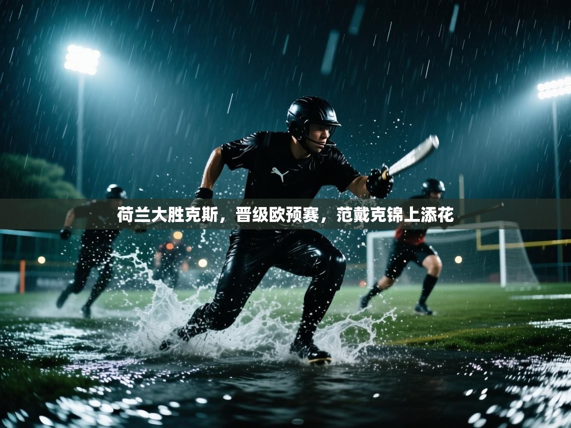 荷兰大胜克斯，晋级欧预赛，范戴克锦上添花  第1张