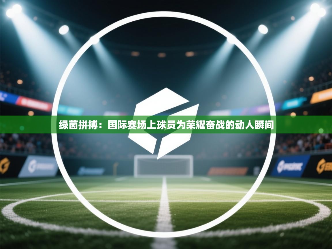绿茵拼搏：国际赛场上球员为荣耀奋战的动人瞬间  第1张