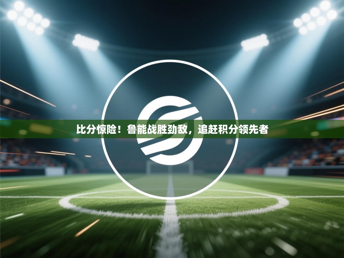 比分惊险！鲁能战胜劲敌，追赶积分领先者  第1张