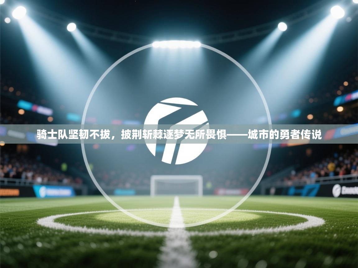 骑士队坚韧不拔,披荆斩棘逐梦无所畏惧——城市的勇者传说 第1张