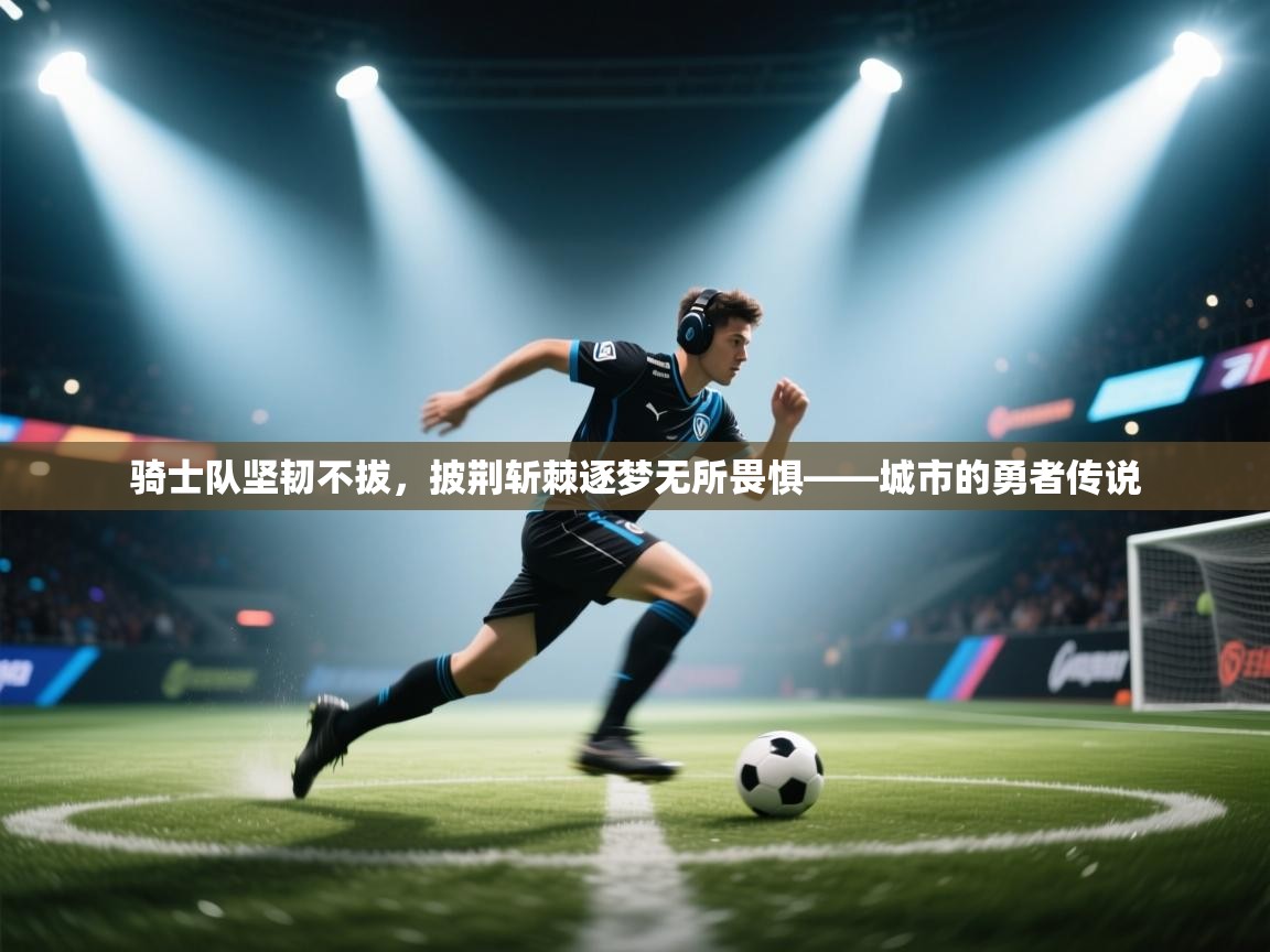 骑士队坚韧不拔,披荆斩棘逐梦无所畏惧——城市的勇者传说 第2张