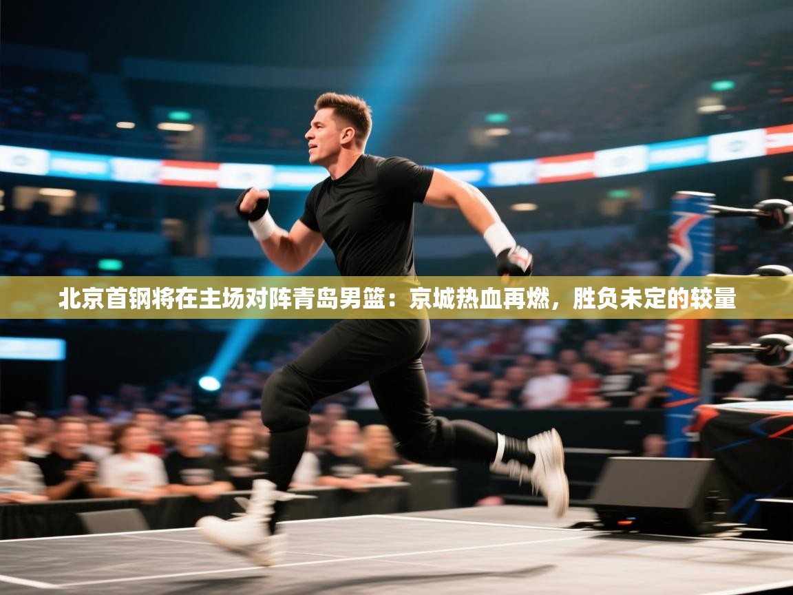 北京首钢将在主场对阵青岛男篮:京城热血再燃,胜负未定的较量 第2张